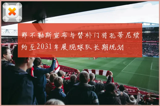 那不勒斯宣布与替补门将孔蒂尼续约至2031年展现球队长期规划