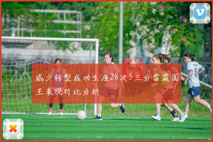威少转型成功生涯28次5三分雷霆国王表现对比分析