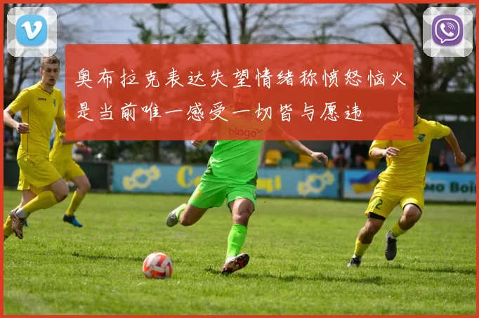奥布拉克表达失望情绪称愤怒恼火是当前唯一感受一切皆与愿违