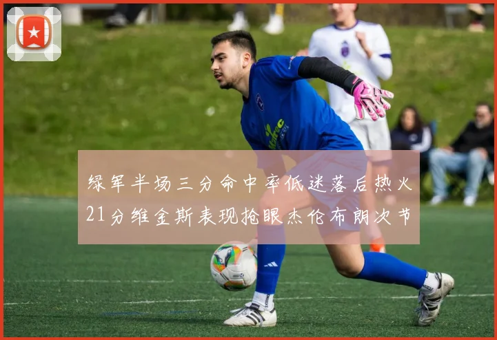 绿军半场三分命中率低迷落后热火21分维金斯表现抢眼杰伦布朗次节独得15分