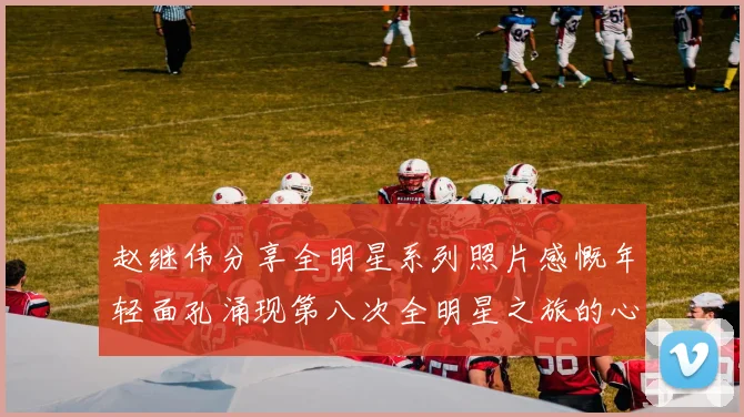 赵继伟分享全明星系列照片感慨年轻面孔涌现第八次全明星之旅的心路历程