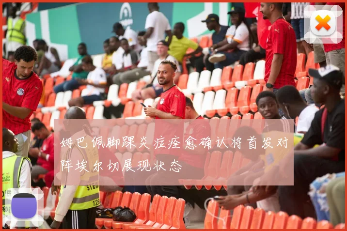 姆巴佩脚踝炎症痊愈确认将首发对阵埃尔切展现状态