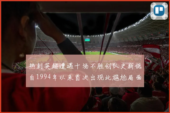 热刺英超遭遇十场不胜创队史新低自1994年以来首次出现此尴尬局面