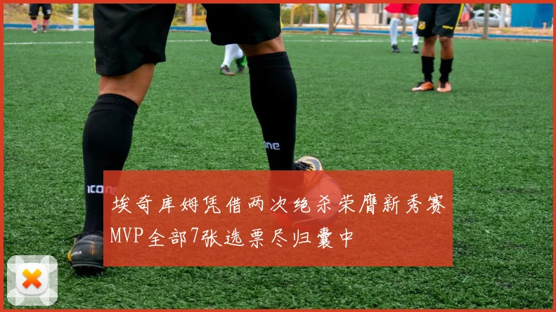 埃奇库姆凭借两次绝杀荣膺新秀赛MVP全部7张选票尽归囊中
