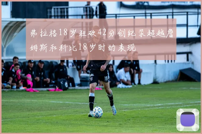 弗拉格18岁狂砍42分创纪录超越詹姆斯和科比18岁时的表现