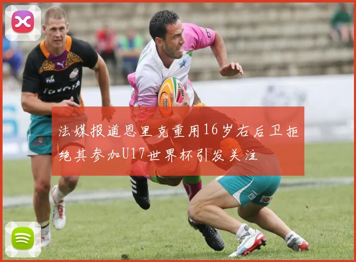 法媒报道恩里克重用16岁右后卫拒绝其参加U17世界杯引发关注