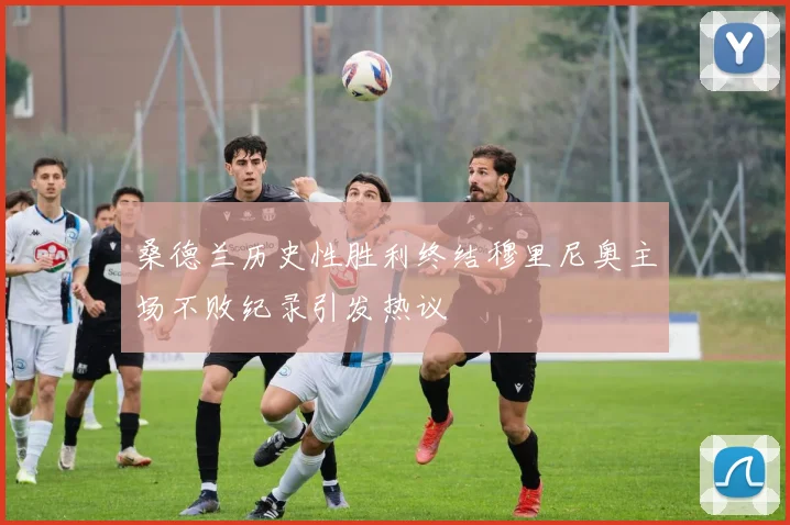 桑德兰历史性胜利终结穆里尼奥主场不败纪录引发热议