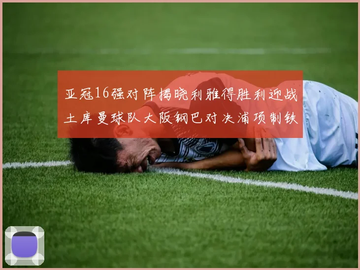 亚冠16强对阵揭晓利雅得胜利迎战土库曼球队大阪钢巴对决浦项制铁
