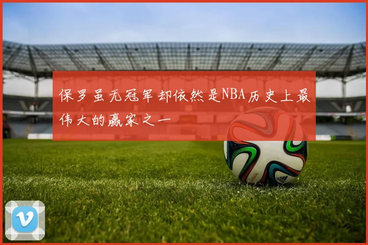 保罗虽无冠军却依然是NBA历史上最伟大的赢家之一