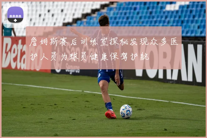 詹姆斯赛后训练室探秘发现众多医护人员为球员健康保驾护航