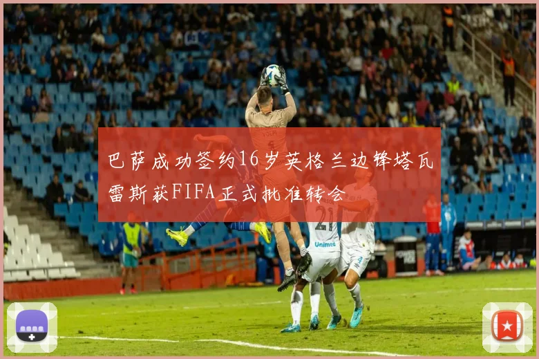 巴萨成功签约16岁英格兰边锋塔瓦雷斯获FIFA正式批准转会