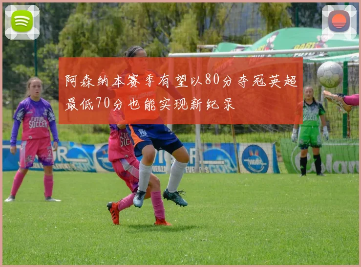 阿森纳本赛季有望以80分夺冠英超最低70分也能实现新纪录