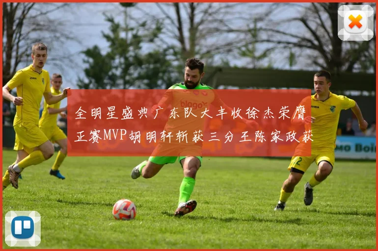 全明星盛典广东队大丰收徐杰荣膺正赛MVP胡明轩斩获三分王陈家政获星锐MVP