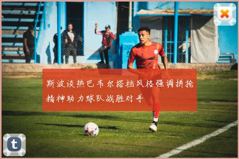 斯波谈热巴韦尔搭档风格强调拼抢精神助力球队战胜对手