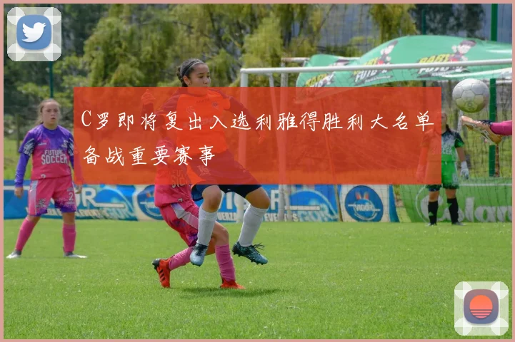 C罗即将复出入选利雅得胜利大名单备战重要赛事