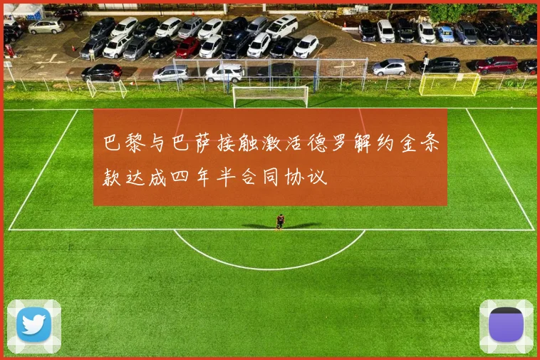 巴黎与巴萨接触激活德罗解约金条款达成四年半合同协议