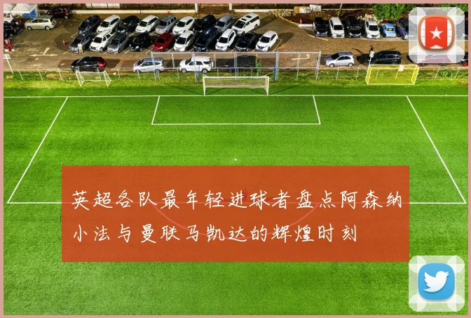 英超各队最年轻进球者盘点阿森纳小法与曼联马凯达的辉煌时刻