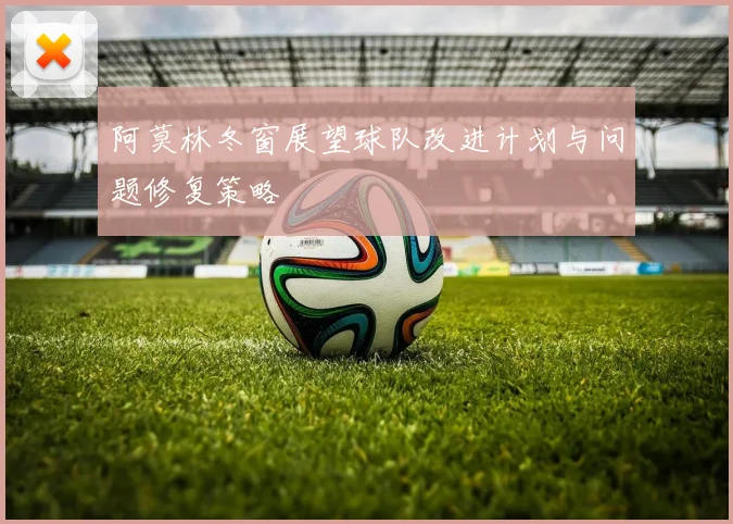 阿莫林冬窗展望球队改进计划与问题修复策略