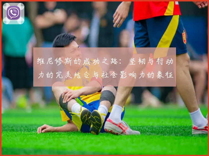 维尼修斯的成功之路：坚韧与行动力的完美结合与社会影响力的象征