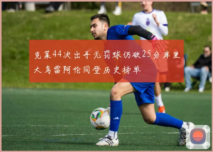 克莱44次出手无罚球仍砍25分库里大鸟雷阿伦同登历史榜单