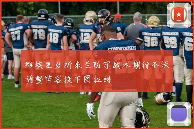 维埃里分析米兰防守战术期待齐沃调整阵容换下图拉姆