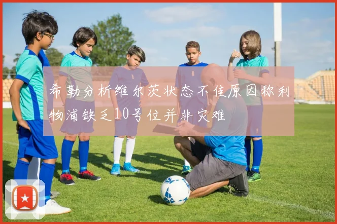 希勒分析维尔茨状态不佳原因称利物浦缺乏10号位并非灾难
