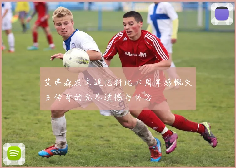 艾弗森发文追忆科比六周年感慨失去传奇的无尽遗憾与怀念