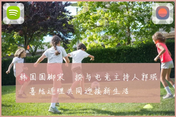 韩国国脚宋旻揆与电竞主持人郭珉瑄喜结连理共同迎接新生活