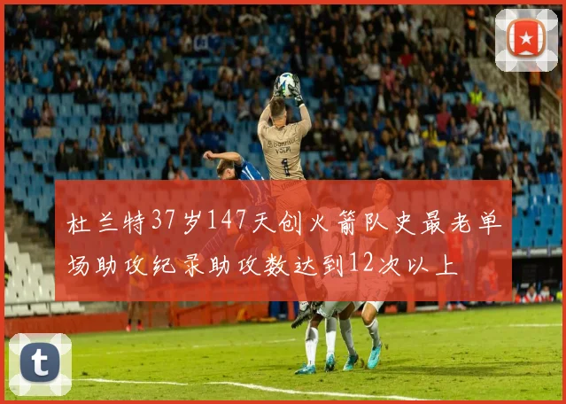 杜兰特37岁147天创火箭队史最老单场助攻纪录助攻数达到12次以上