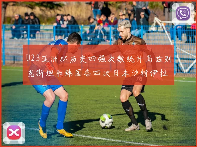 U23亚洲杯历史四强次数统计乌兹别克斯坦和韩国各四次日本沙特伊拉克三次
