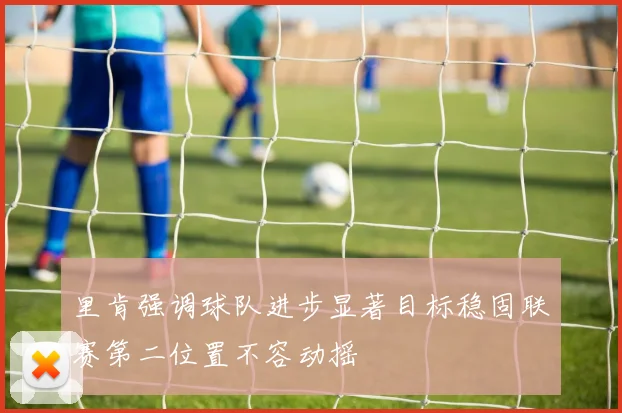里肯强调球队进步显著目标稳固联赛第二位置不容动摇