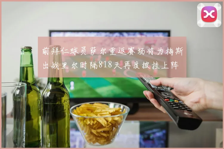 前拜仁球员萨尔重返赛场将为梅斯出战里尔时隔818天再度披挂上阵