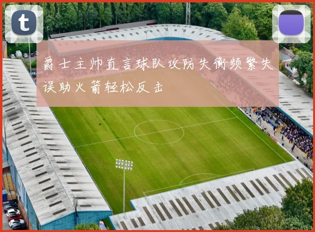 爵士主帅直言球队攻防失衡频繁失误助火箭轻松反击