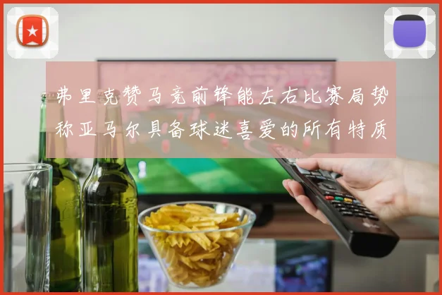 弗里克赞马竞前锋能左右比赛局势称亚马尔具备球迷喜爱的所有特质