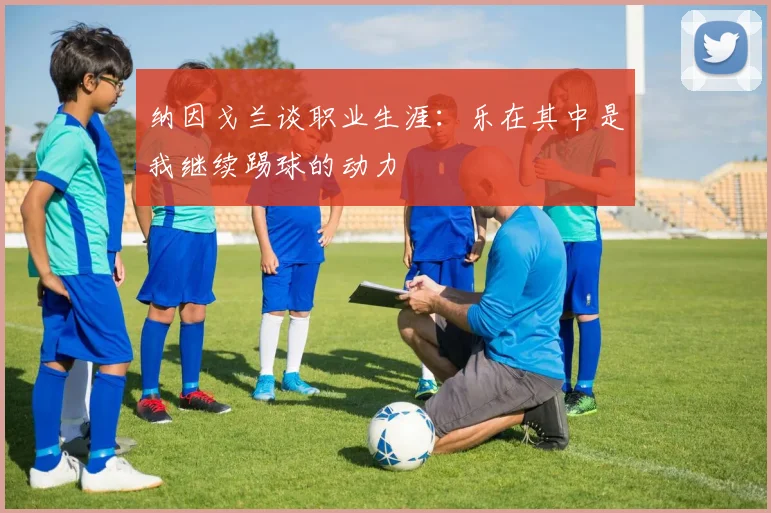 纳因戈兰谈职业生涯：乐在其中是我继续踢球的动力