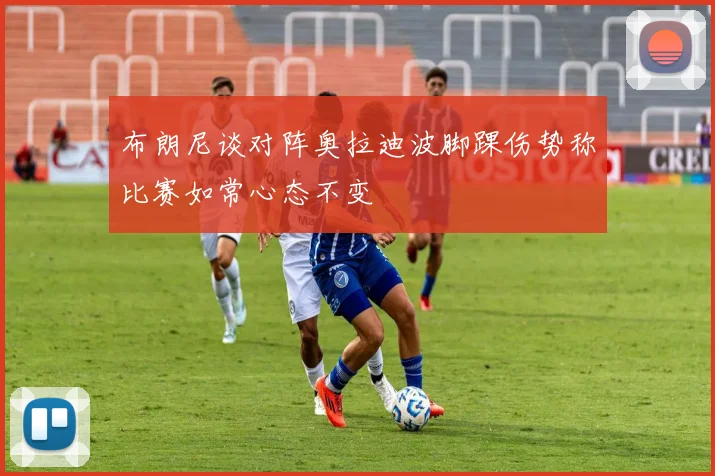 布朗尼谈对阵奥拉迪波脚踝伤势称比赛如常心态不变