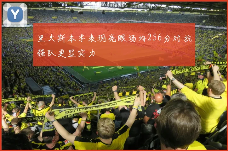 里夫斯本季表现亮眼场均256分对抗强队更显实力