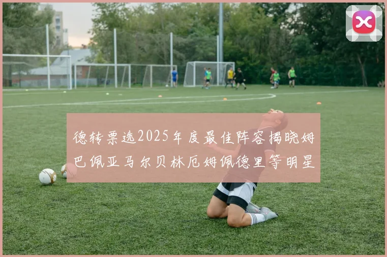 德转票选2025年度最佳阵容揭晓姆巴佩亚马尔贝林厄姆佩德里等明星球员入围