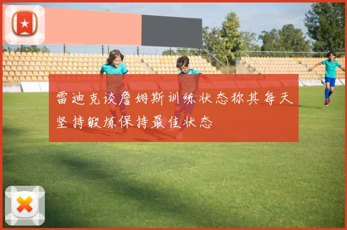 雷迪克谈詹姆斯训练状态称其每天坚持锻炼保持最佳状态