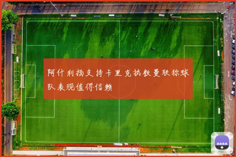 阿什利扬支持卡里克执教曼联称球队表现值得信赖