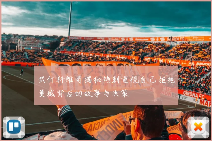 武什科维奇揭秘热刺重视自己拒绝曼城背后的故事与决策