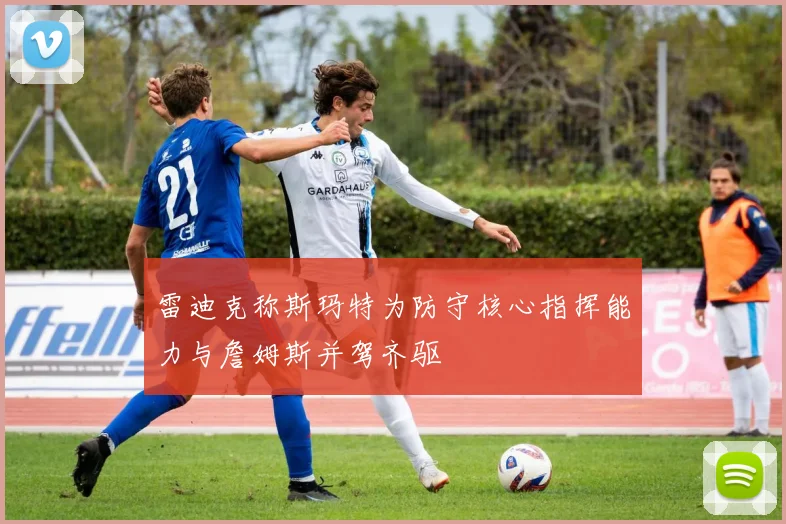 雷迪克称斯玛特为防守核心指挥能力与詹姆斯并驾齐驱