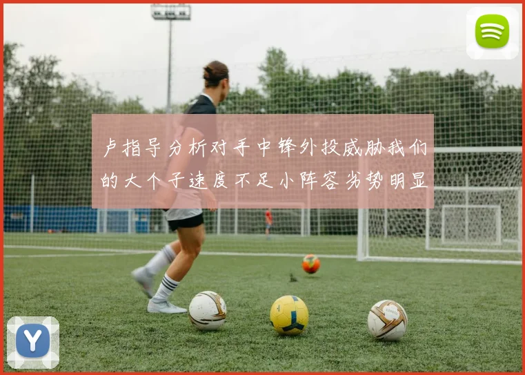 卢指导分析对手中锋外投威胁我们的大个子速度不足小阵容劣势明显