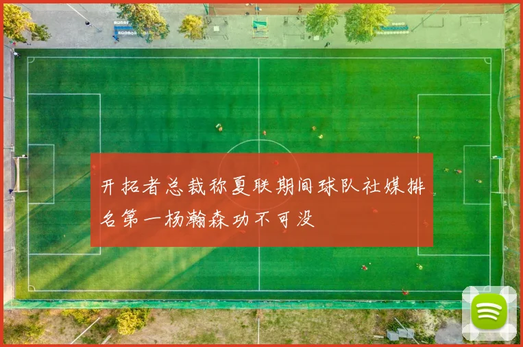 开拓者总裁称夏联期间球队社媒排名第一杨瀚森功不可没